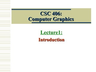 CSC 406:CSC 406:
Computer GraphicsComputer Graphics
Lecture1:
IntroductionIntroduction
 