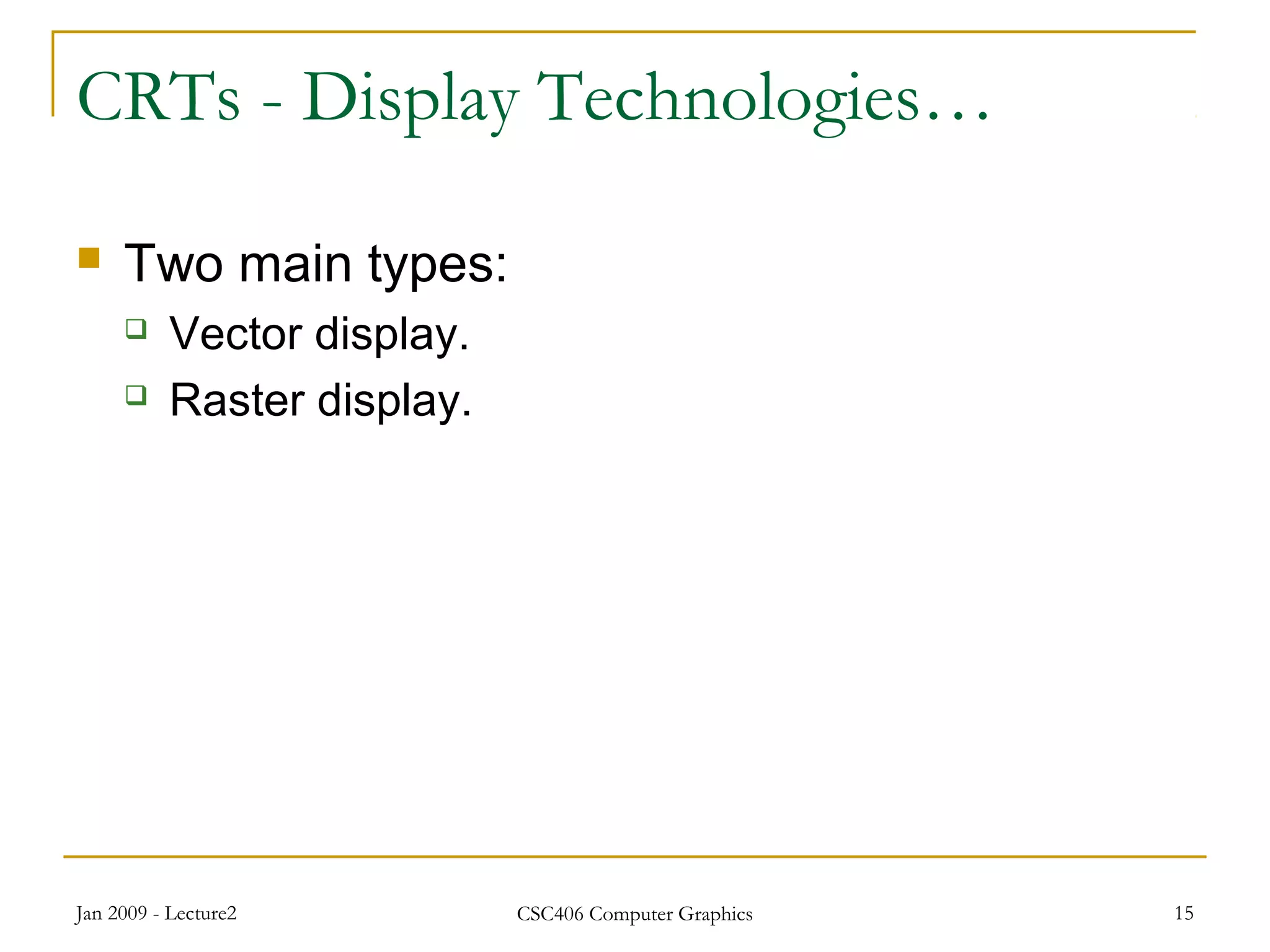 Jan 2009 - Lecture2 CSC406 Computer Graphics 15
CRTs - Display Technologies…
 Two main types:
 Vector display.
 Raster display.
 