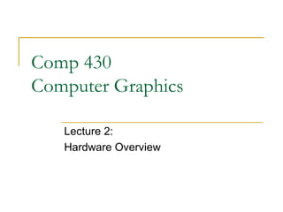 Comp 430
Computer Graphics
Lecture 2:
Hardware Overview
 