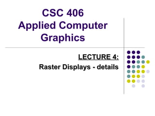 CSC 406
Applied Computer
Graphics
LECTURE 4:LECTURE 4:
Raster Displays - detailsRaster Displays - details
 