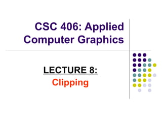 CSC 406: Applied
Computer Graphics
LECTURE 8:
Clipping
 