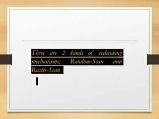 There are 2 kinds of redrawing
mechanisms: Random-Scan and
Raster-Scan
 