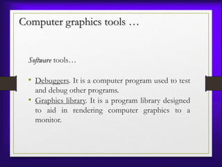 Computer graphics tools …
Software tools…
• Debuggers. It is a computer program used to test
and debug other programs.
• Graphics library. It is a program library designed
to aid in rendering computer graphics to a
monitor.
 