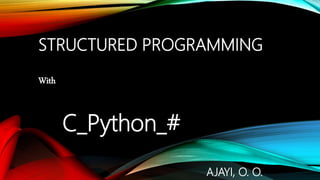 STRUCTURED PROGRAMMING
With
C_Python_#
AJAYI, O. O.
 