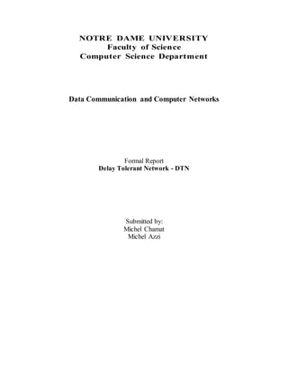 NOTRE DAME UNIVERSITY
Faculty of Science
Computer Science Department
Data Communication and Computer Networks
Formal Report
Delay Tolerant Network - DTN
Submitted by:
Michel Chamat
Michel Azzi
 