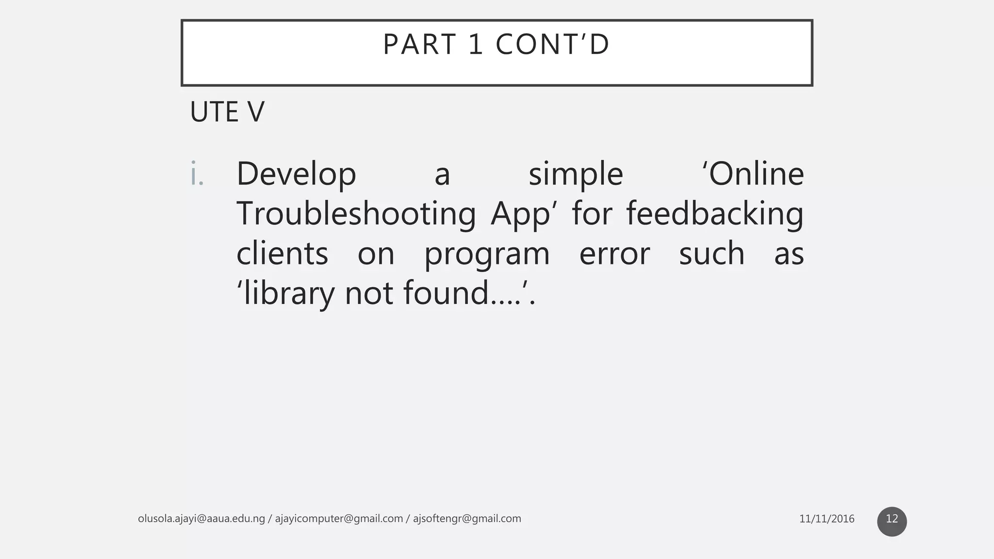 PART 1 CONT’D
i. Develop a simple ‘Online
Troubleshooting App’ for feedbacking
clients on program error such as
‘library not found….’.
UTE V
12
 