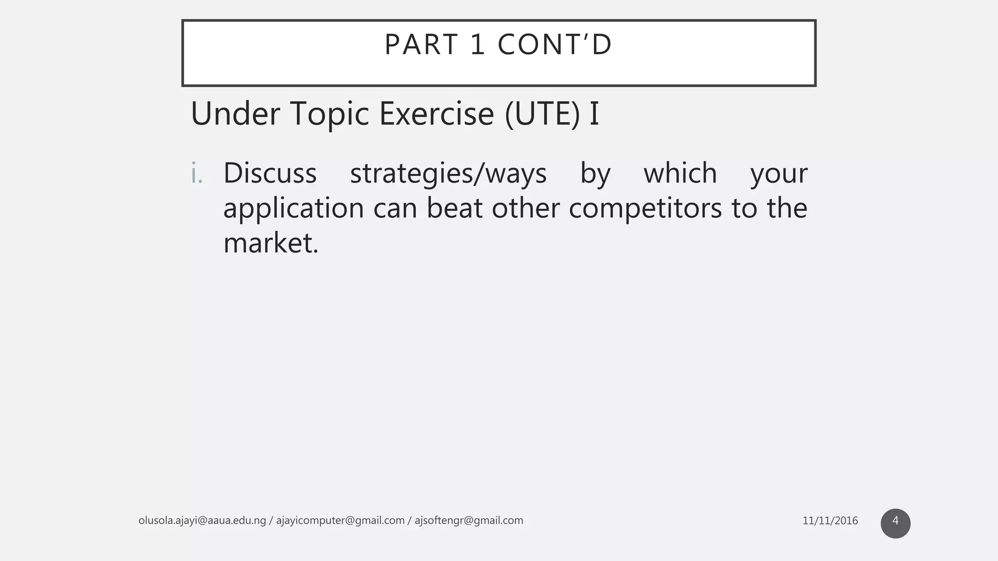 PART 1 CONT’D
i. Discuss strategies/ways by which your
application can beat other competitors to the
market.
Under Topic Exercise (UTE) I
4
 