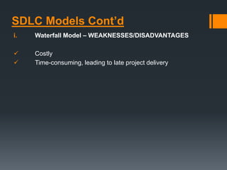 SDLC Models Cont’d
i. Waterfall Model – WEAKNESSES/DISADVANTAGES
 Costly
 Time-consuming, leading to late project delivery
 