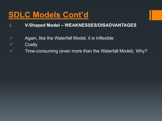SDLC Models Cont’d
i. V-Shaped Model – WEAKNESSES/DISADVANTAGES
 Again, like the Waterfall Model, it is inflexible
 Costly
 Time-consuming (even more than the Waterfall Model). Why?
 