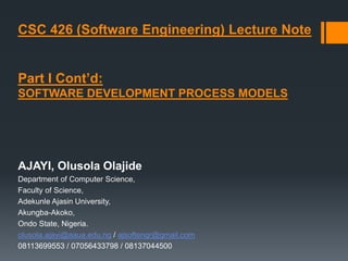 CSC 426 (Software Engineering) Lecture Note
Part I Cont’d:
SOFTWARE DEVELOPMENT PROCESS MODELS
AJAYI, Olusola Olajide
Department of Computer Science,
Faculty of Science,
Adekunle Ajasin University,
Akungba-Akoko,
Ondo State, Nigeria.
olusola.ajayi@aaua.edu.ng / ajsoftengr@gmail.com
08113699553 / 07056433798 / 08137044500
 