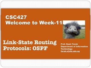 CSC427
Welcome to Week-11
Link-State Routing Protocols:
OSPF Prof. Nasir Faruk
Department of Information
Technology
faruk.n@slu.edu.ng
CSC427
Welcome to Week-11
Link-State Routing
Protocols: OSPF
Prof. Nasir Faruk
Department of Information
Technology
faruk.n@slu.edu.ng
 