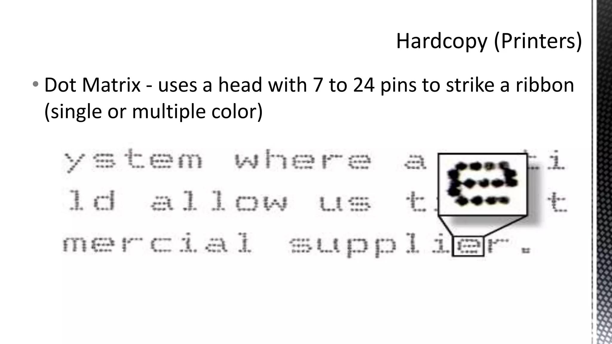 • Dot Matrix - uses a head with 7 to 24 pins to strike a ribbon
(single or multiple color)
 
