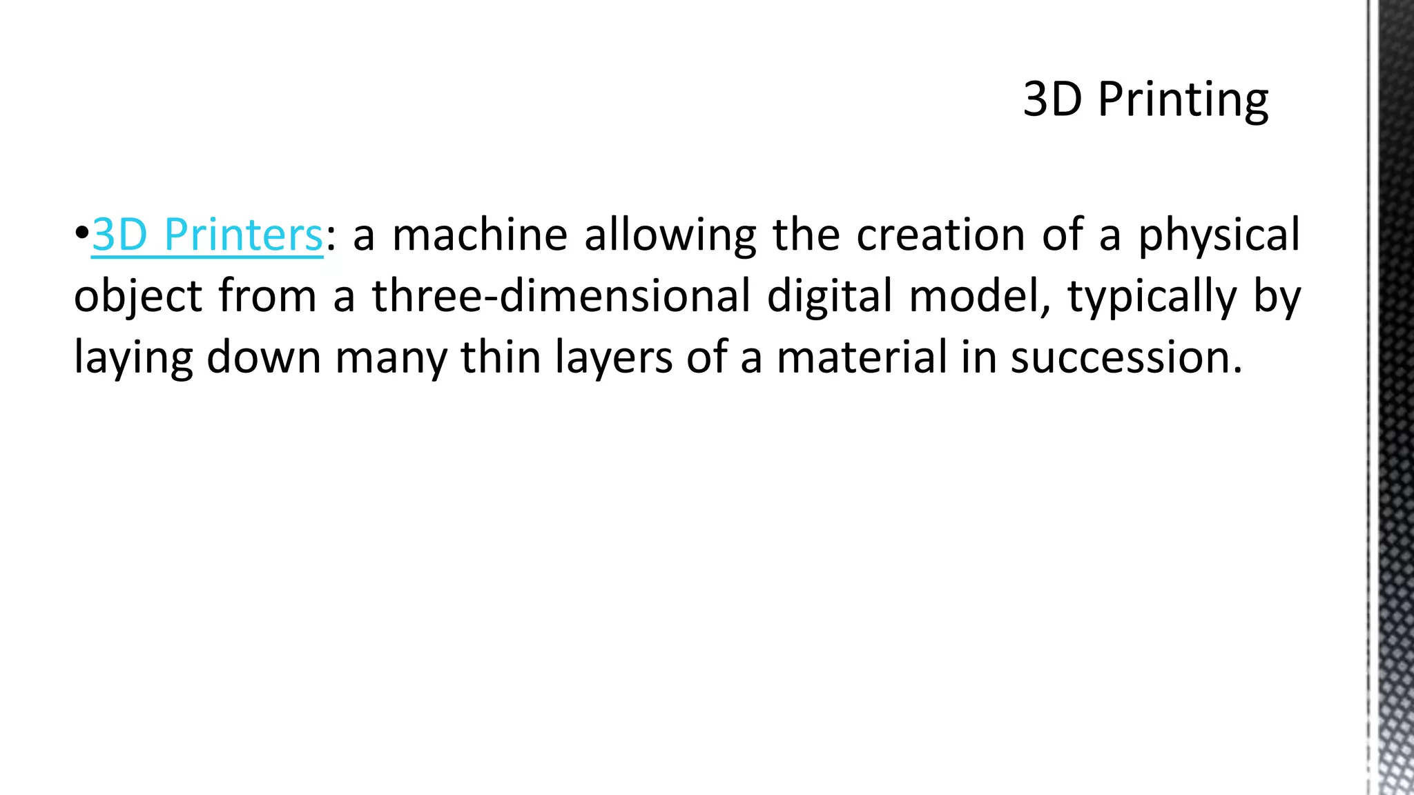 •3D Printers: a machine allowing the creation of a physical
object from a three-dimensional digital model, typically by
laying down many thin layers of a material in succession.
 
