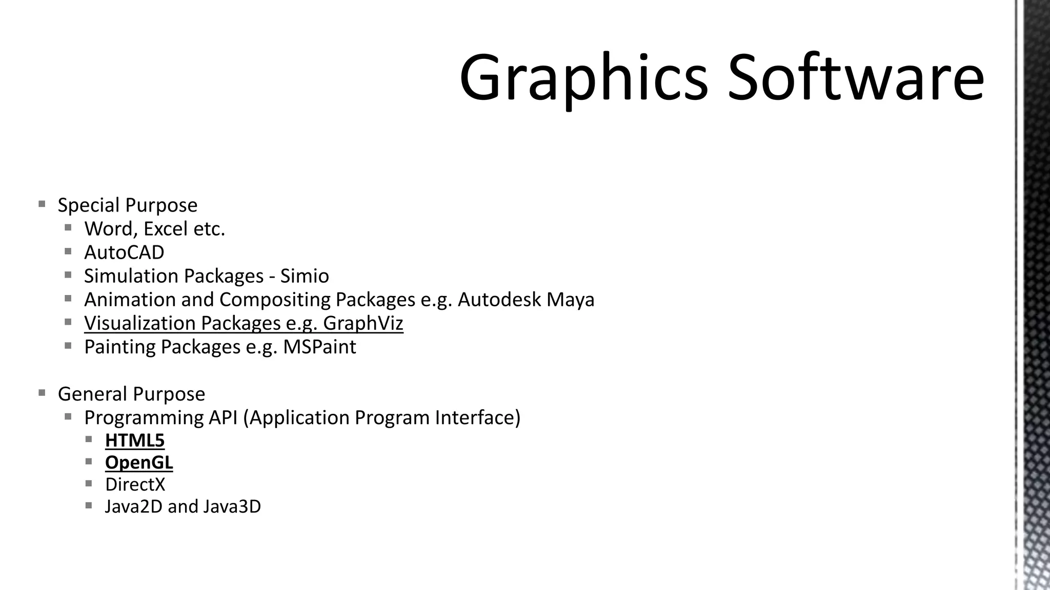  Special Purpose
 Word, Excel etc.
 AutoCAD
 Simulation Packages - Simio
 Animation and Compositing Packages e.g. Autodesk Maya
 Visualization Packages e.g. GraphViz
 Painting Packages e.g. MSPaint
 General Purpose
 Programming API (Application Program Interface)
 HTML5
 OpenGL
 DirectX
 Java2D and Java3D
 