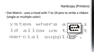• Dot Matrix - uses a head with 7 to 24 pins to strike a ribbon
(single or multiple color)
 