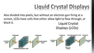Also divided into pixels, but without an electron gun firing at a
screen, LCDs have cells that either allow light to flow through, or
block it.
 