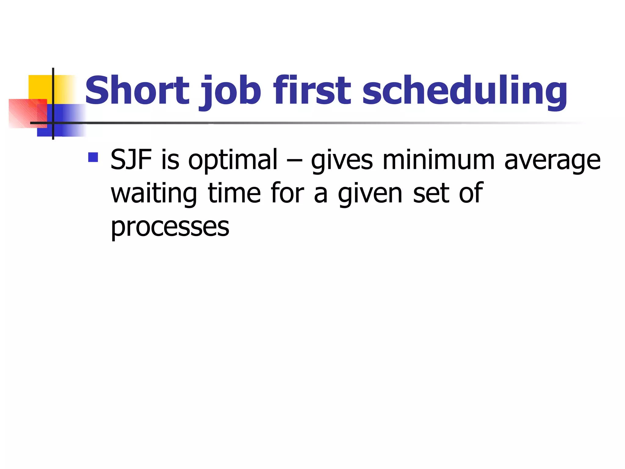 Short job first scheduling
 SJF is optimal – gives minimum average
waiting time for a given set of
processes
 