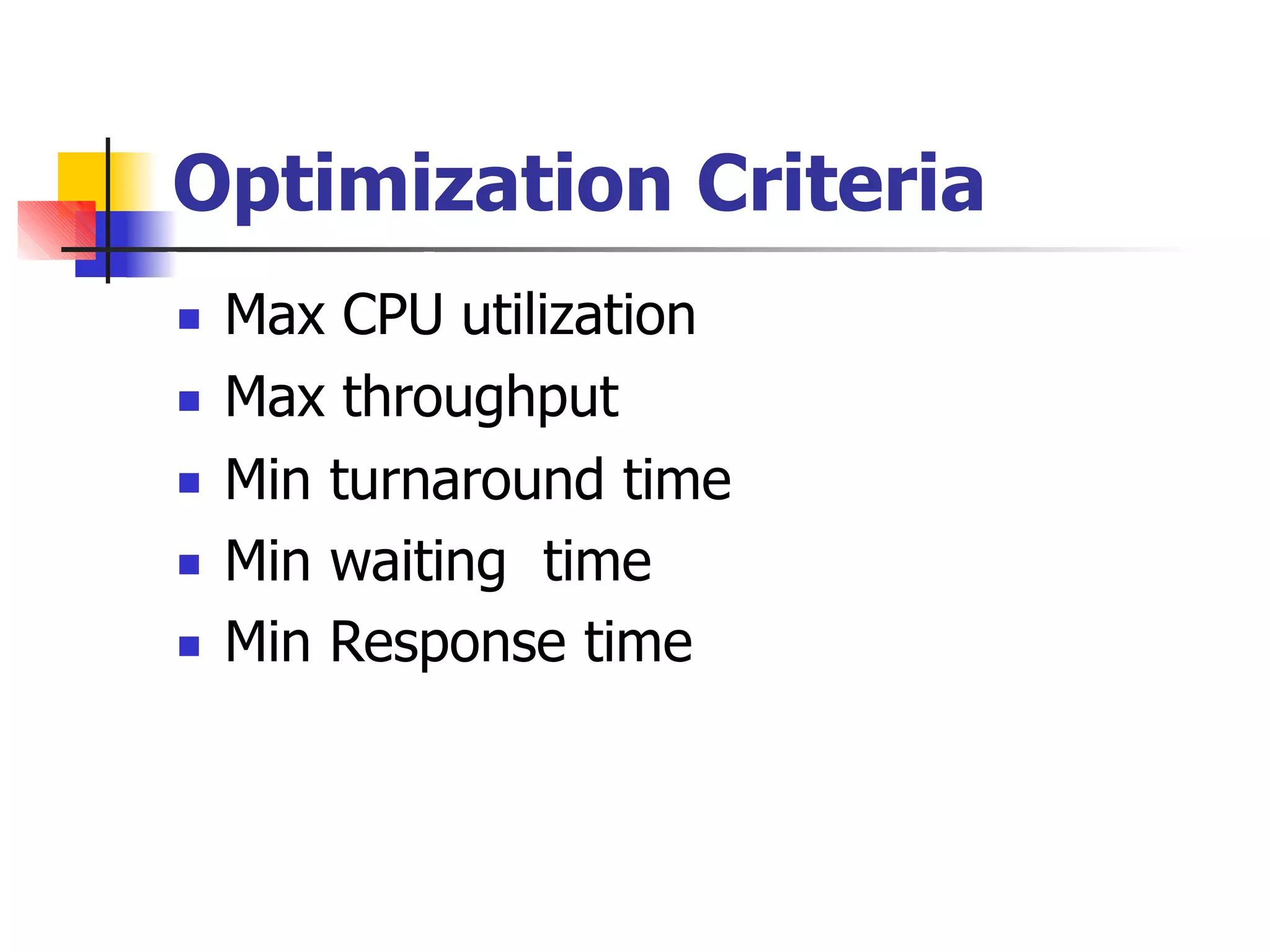 Optimization Criteria
 Max CPU utilization
Max throughput
Min turnaround time
Min waiting time
Min Response time




 