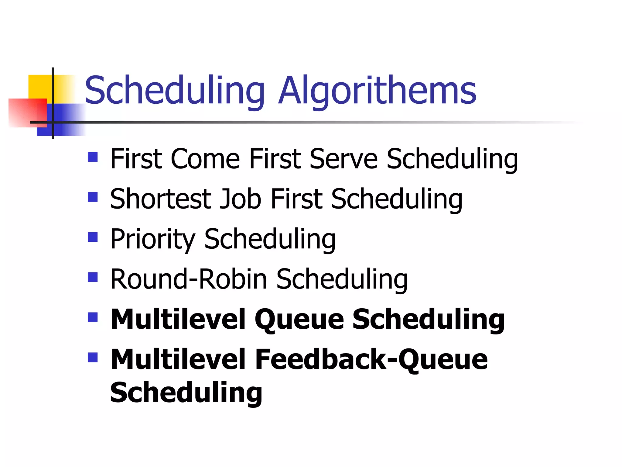 Scheduling Algorithems First Come First Serve Scheduling Shortest Job First Scheduling Priority Scheduling Round-Robin Scheduling Multilevel Queue Scheduling Multilevel Feedback-Queue Scheduling 