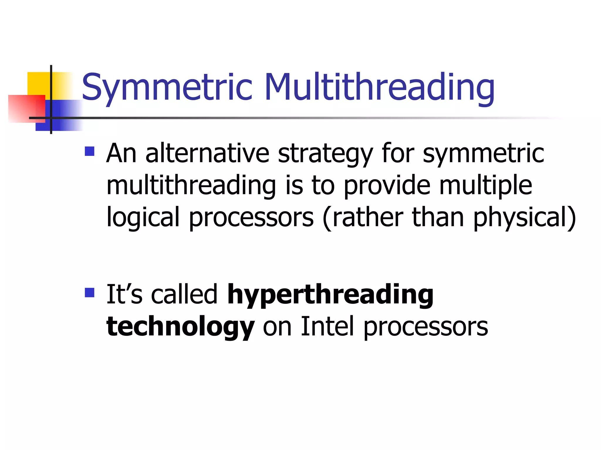 Symmetric Multithreading An alternative strategy for symmetric multithreading is to provide multiple logical processors (rather than physical) It’s called hyperthreading technology on Intel processors 