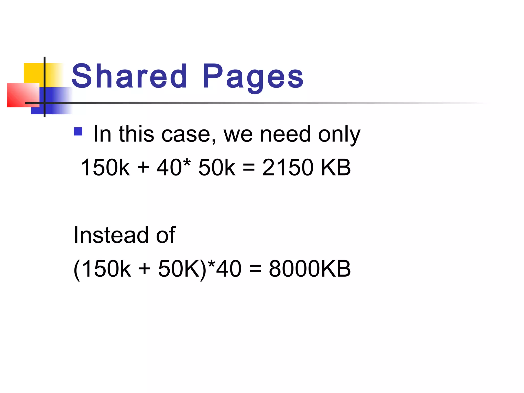Shared Pages 
 In this case, we need only 
150k + 40* 50k = 2150 KB 
Instead of 
(150k + 50K)*40 = 8000KB 
 