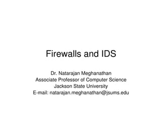 Firewalls and IDS
Dr. Natarajan Meghanathan
Associate Professor of Computer Science
Jackson State University
E-mail: natarajan.meghanathan@jsums.edu
 