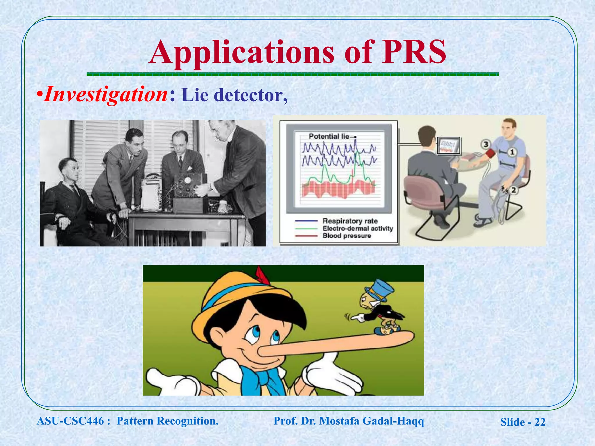 Slide - 22
Applications of PRS
•Investigation: Lie detector,
ASU-CSC446 : Pattern Recognition. Prof. Dr. Mostafa Gadal-Haqq
 