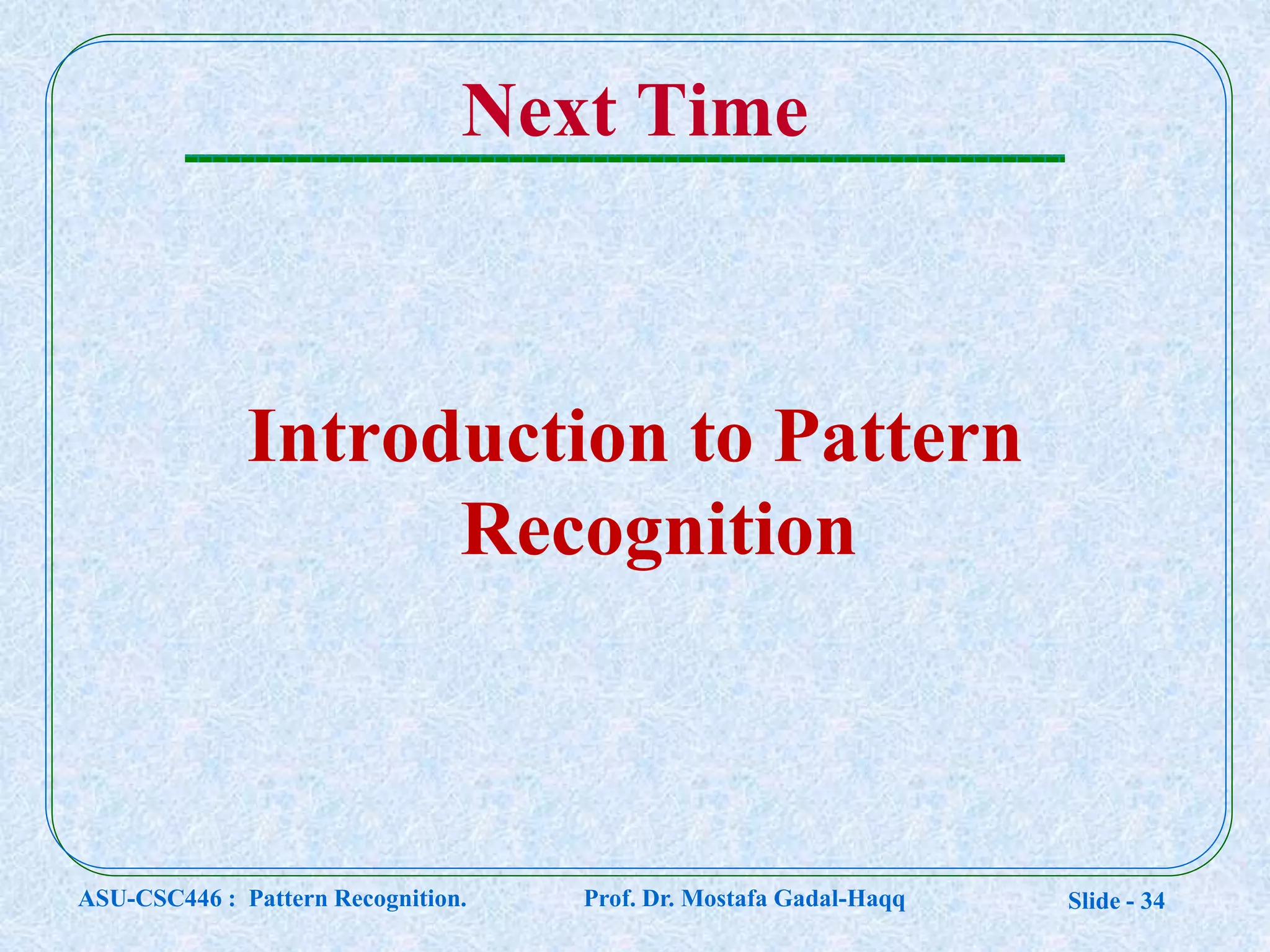 Slide - 34
Next Time
Introduction to Pattern
Recognition
ASU-CSC446 : Pattern Recognition. Prof. Dr. Mostafa Gadal-Haqq
 