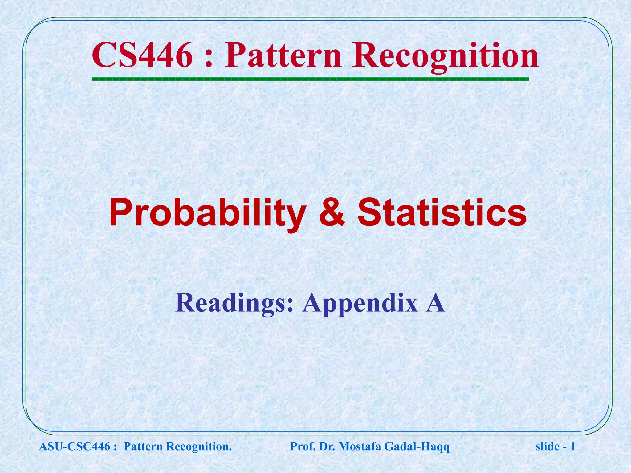 CS446 : Pattern Recognition Readings: Appendix A Probability & Statistics ASU-CSC446 : Pattern Recognition. Prof. Dr. Mostafa Gadal-Haqq slide - 1 