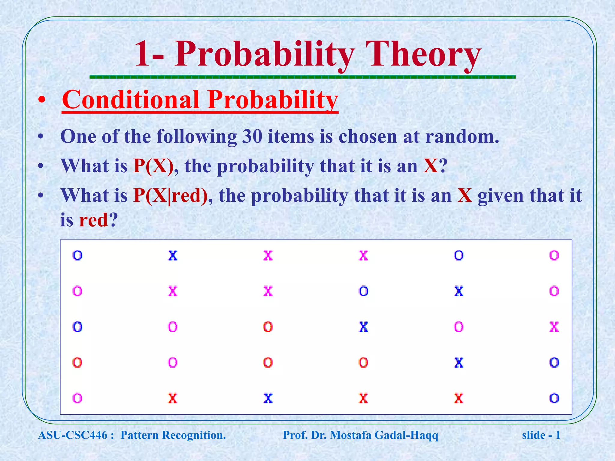 1- Probability Theory • Conditional Probability • One of the following 30 items is chosen at random. • What is P(X), the probability that it is an X? • What is P(X|red), the probability that it is an X given that it is red? ASU-CSC446 : Pattern Recognition. Prof. Dr. Mostafa Gadal-Haqq slide - 1 