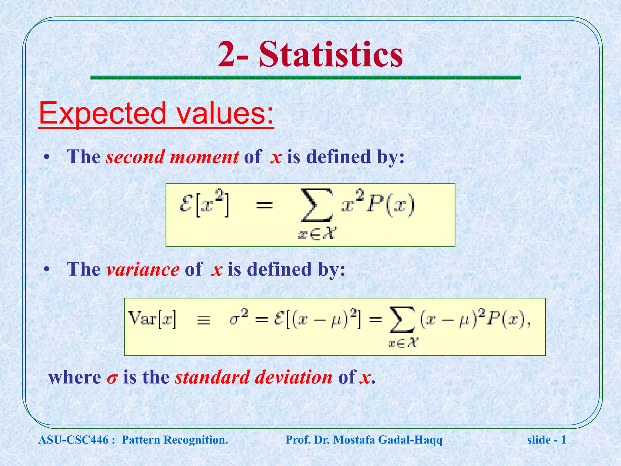 2- Statistics Expected values: • The second moment of x is defined by: • The variance of x is defined by: where σ is the standard deviation of x. ASU-CSC446 : Pattern Recognition. Prof. Dr. Mostafa Gadal-Haqq slide - 1 