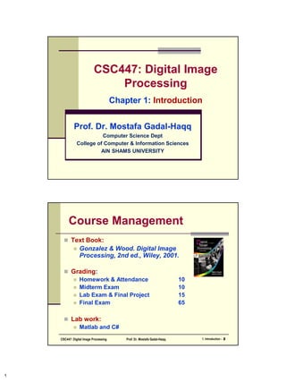 CSC447: Digital Image
Processing
Chapter 1: Introduction
Prof. Dr. Mostafa Gadal-Haqq M. Mostafa
Computer Science Department
Faculty of Computer & Information Sciences
AIN SHAMS UNIVERSITY
 