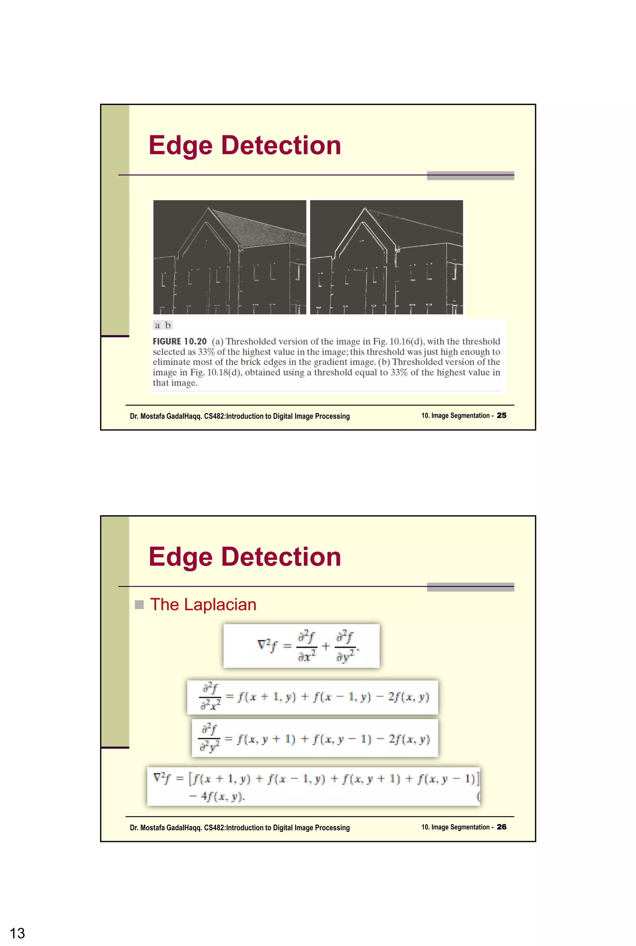 Edge Detection Approach
 Segmentation by finding pixels on a region
boundary.
 Edges found by looking at neighboring pixels.
 Region boundary formed by measuring gray
value differences between neighboring pixels
13CSC447: Digital Image Processing Prof. Dr. Mostafa GadalHaqq.
 