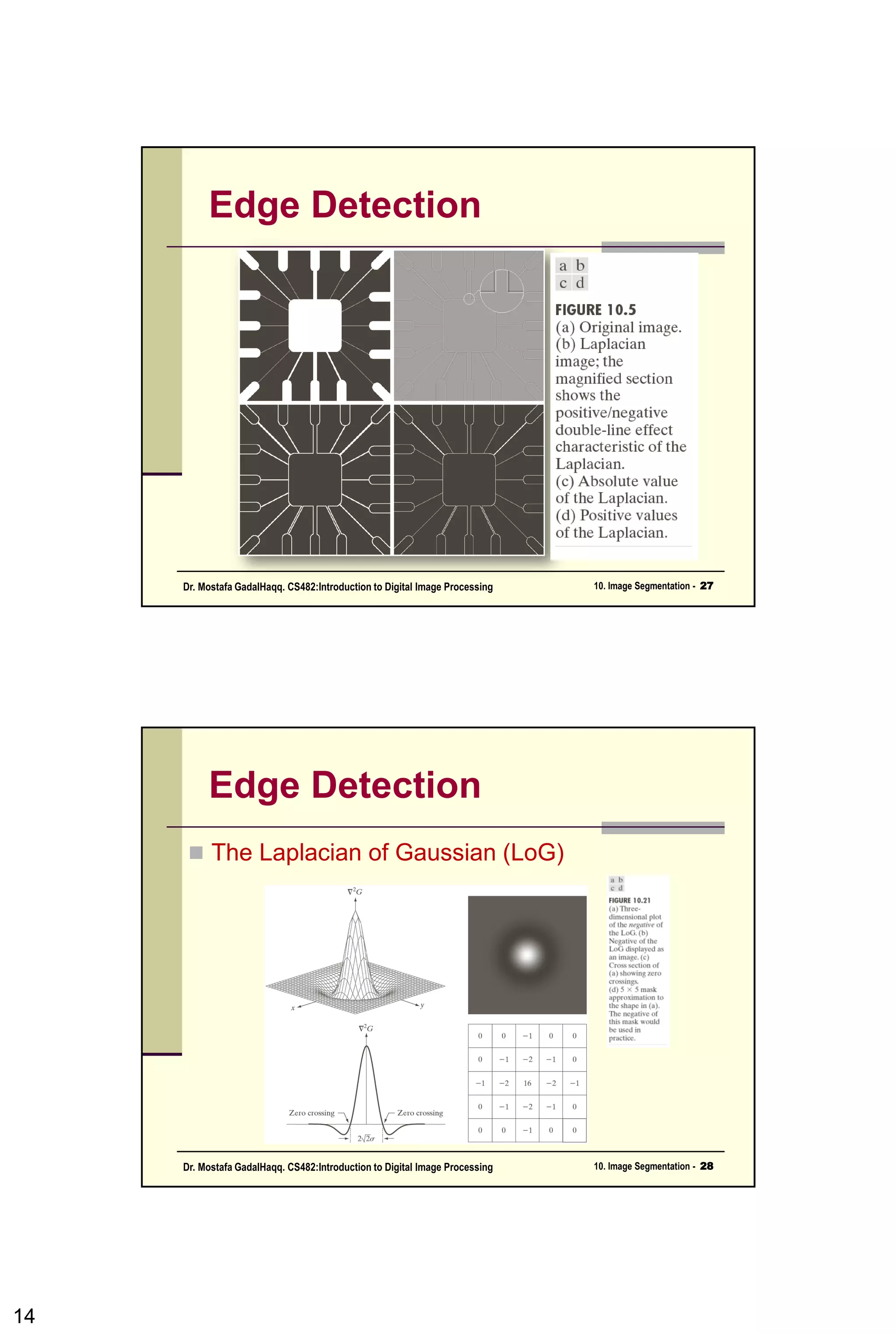 Edge Detection
• an edge is a set of connected pixels that
lie on the boundary between two regions.
• an edge is a “local” concept whereas a
region boundary, owing to the way it is
defined, is a more global idea.
14CSC447: Digital Image Processing Prof. Dr. Mostafa GadalHaqq.
 