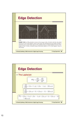 Edge Detection Approach
 Segmentation by finding pixels on a region
boundary.
 Edges found by looking at neighboring pixels.
 Region boundary formed by measuring gray
value differences between neighboring pixels
13CSC447: Digital Image Processing Prof. Dr. Mostafa GadalHaqq.
 