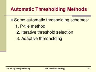 Automatic Thresholding Methods
 Some automatic thresholding schemes:
1. P-tile method
2. Iterative threshold selection
3. Adaptive thresholding
40CSC447: Digital Image Processing Prof. Dr. Mostafa GadalHaqq.
 