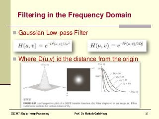 Filtering in the Frequency Domain
 Gaussian Low-pass Filter
 Where D(u,v) id the distance from the origin
27CSC447: Digital Image Processing Prof. Dr. Mostafa GadalHaqq.
 