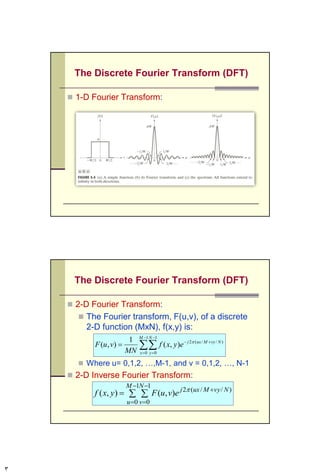 The Discrete Fourier Transform (DFT)
 1-D Fourier Transform:
 The Fourier transform, F(u), of a discrete 1-
D function, f(x); x = 0, 1, 2, …, M-1, is:
 Where u= 0, 1, 2, …, M-1
 1-D Inverse Fourier Transform:





1
0
/2
)(
1
)(
M
x
Muxj
exf
M
uF 




1
0
/2
)()(
M
u
Muxj
euFxf 
3CSC447: Digital Image Processing Prof. Dr. Mostafa GadalHaqq.
 
