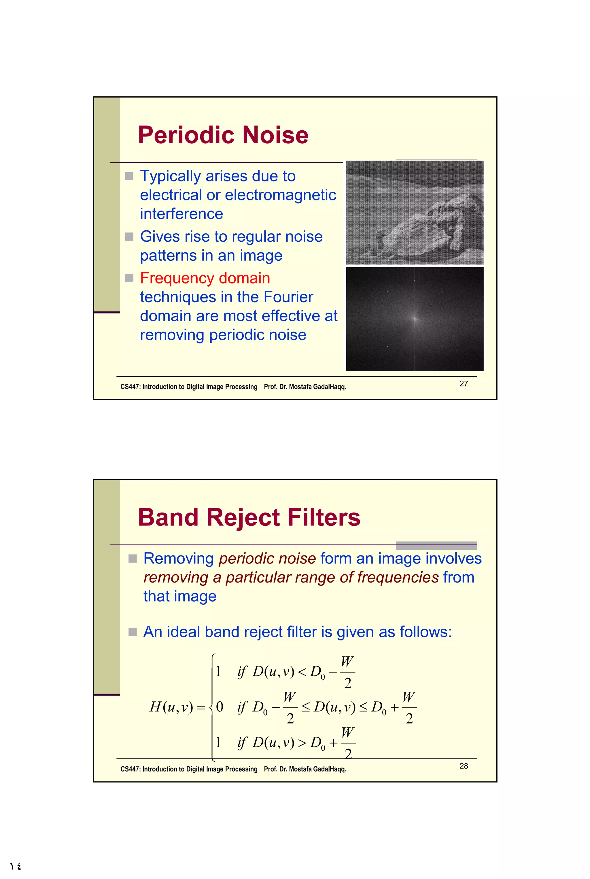 Other Means (cont…)
Contra-harmonic Mean:
 Q is the order of the filter and adjusting its
value changes the filter’s behaviour
 Positive values of Q eliminate pepper noise
 Negative values of Q eliminate salt noise






xy
xy
Sts
Q
Sts
Q
tsg
tsg
yxf
),(
),(
1
),(
),(
),(ˆ
CS447: Introduction to Digital Image Processing Prof. Dr. Mostafa GadalHaqq. 14
 