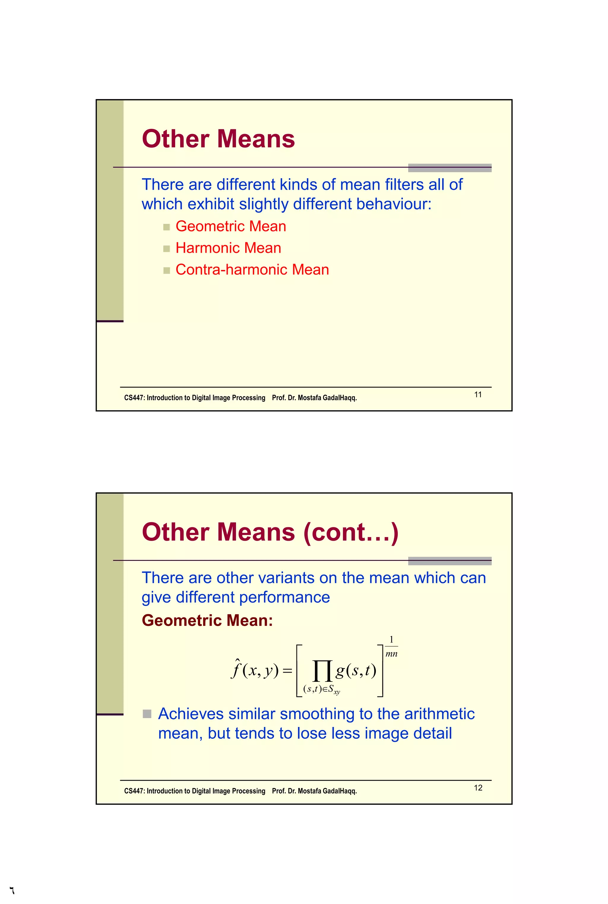 Noise Models
Gaussian Rayleigh
Erlang Exponential
Uniform
Impulse
There are many different
models for the image
noise term η(x, y):
 Gaussian
 Most common model
 Rayleigh
 Erlang
 Exponential
 Uniform
 Impulse
 Salt and pepper noise
CS447: Introduction to Digital Image Processing Prof. Dr. Mostafa GadalHaqq. 6
 