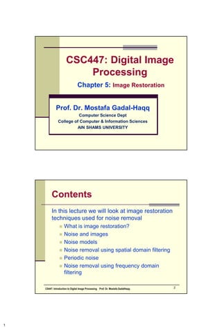 CSC447: Digital Image
Processing
Chapter 5: Image Restoration
Prof. Dr. Mostafa Gadal-Haqq M. Mostafa
Computer Science Department
College of Computer & Information Sciences
AIN SHAMS UNIVERSITY
 