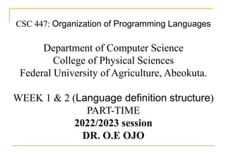 CSC 447: Organization of Programming Languages
Department of Computer Science
College of Physical Sciences
Federal University of Agriculture, Abeokuta.
WEEK 1 & 2 (Language definition structure)
PART-TIME
2022/2023 session
DR. O.E OJO
 
