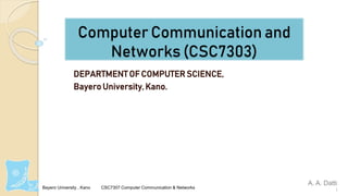 Bayero University , Kano CSC7307 Computer Communication & Networks
Computer Communication and
Networks (CSC7303)
DEPARTMENT OF COMPUTER SCIENCE,
Bayero University, Kano.
1
A. A. Datti
 