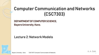 Bayero University , Kano CSC7307 Computer Communication & Networks
Computer Communication and Networks
(CSC7303)
DEPARTMENT OF COMPUTER SCIENCE,
Bayero University, Kano.
1
A. A. Datti
Lecture 2: Network Models
 