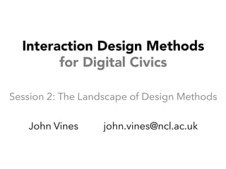 Interaction Design Methods
for Digital Civics
Session 2: The Landscape of Design Methods
John Vines john.vines@ncl.ac.uk
 