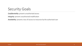 Security Goals
Confidentiality: prevent unauthorized access
Integrity: prevent unauthorized modification
Availability: prevent a loss of access to resources by the authorized user
9/16/2017 KABUL EDUCATION UNIVERSITY 17
 