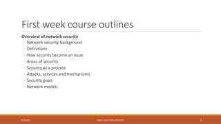 First week course outlines
Overview of network security
◦ Network security background
◦ Definitions
◦ How security became an issue
◦ Areas of security
◦ Security as a process
◦ Attacks, services and mechanisms
◦ Security goals
◦ Network models
9/16/2017 KABUL EDUCATION UNIVERSITY 2
 