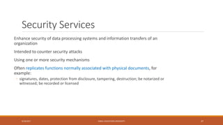 Security Services
Enhance security of data processing systems and information transfers of an
organization
Intended to counter security attacks
Using one or more security mechanisms
Often replicates functions normally associated with physical documents, for
example:
◦ signatures, dates, protection from disclosure, tampering, destruction; be notarized or
witnessed; be recorded or licensed
9/16/2017 KABUL EDUCATION UNIVERSITY 37
 