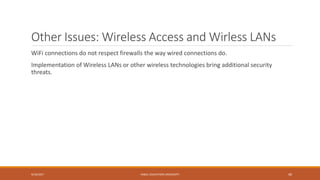Other Issues: Wireless Access and Wirless LANs
WiFi connections do not respect firewalls the way wired connections do.
Implementation of Wireless LANs or other wireless technologies bring additional security
threats.
9/16/2017 KABUL EDUCATION UNIVERSITY 40
 