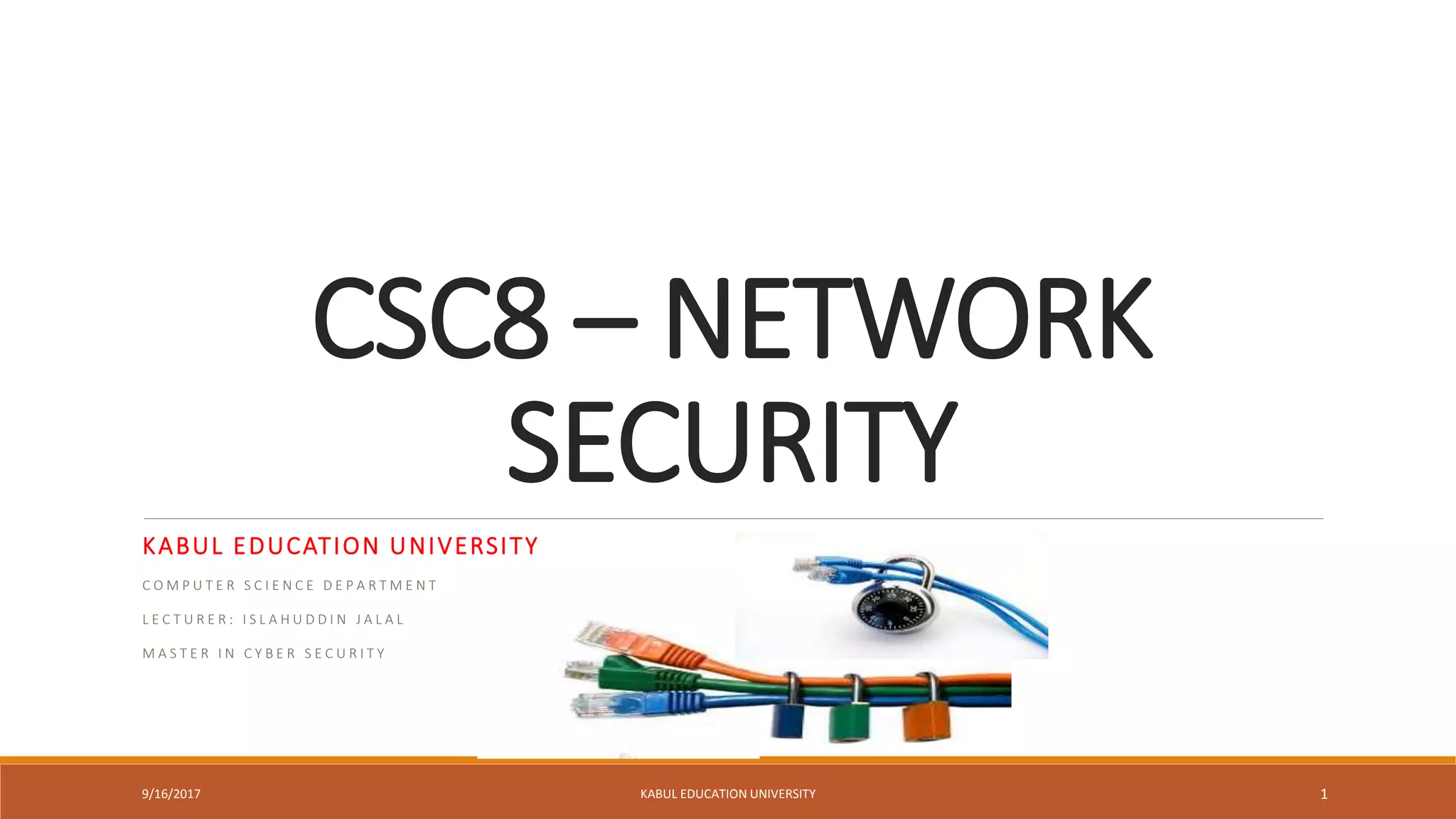 CSC8 – NETWORK
SECURITY
KABUL EDUCATION UNIVERSITY
C O M P U T E R S C I E N C E D E P A R T M E N T
L E C T U R E R : I S L A H U D D I N J A L A L
M A S T E R I N C Y B E R S E C U R I T Y
9/16/2017 KABUL EDUCATION UNIVERSITY 1
 